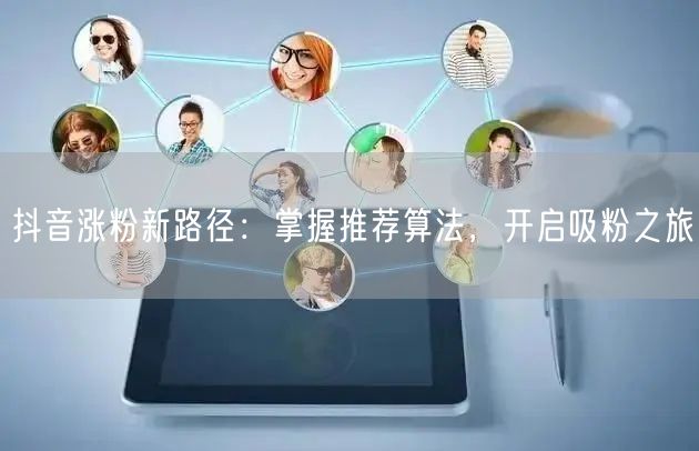 抖音涨粉新路径：掌握推荐算法，开启吸粉之旅