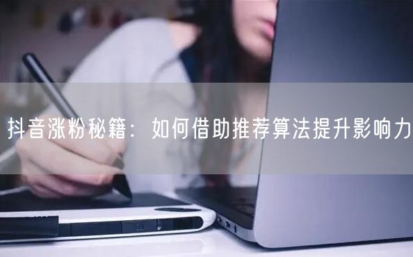 抖音涨粉秘籍：如何借助推荐算法提升影响力