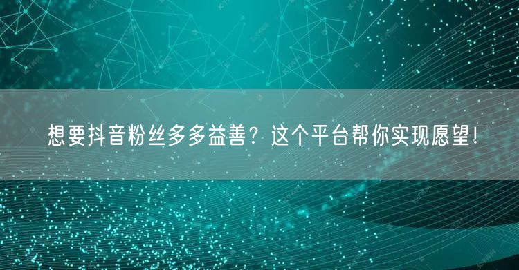 想要抖音粉丝多多益善？这个平台帮你实现愿