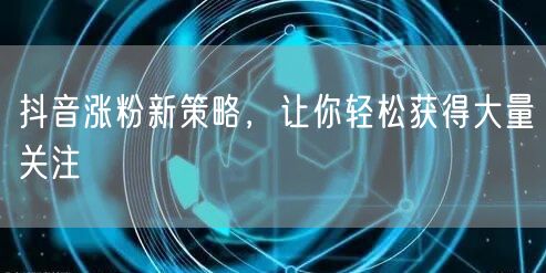 抖音涨粉新策略,让你轻松获得大量关注