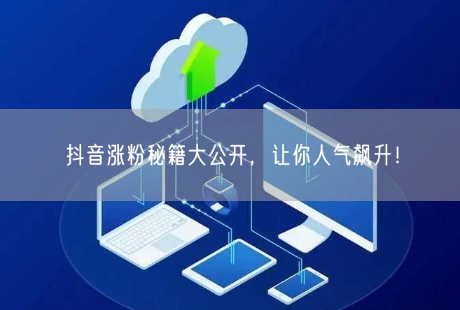 抖音涨粉秘籍大公开，让你人气飙升！