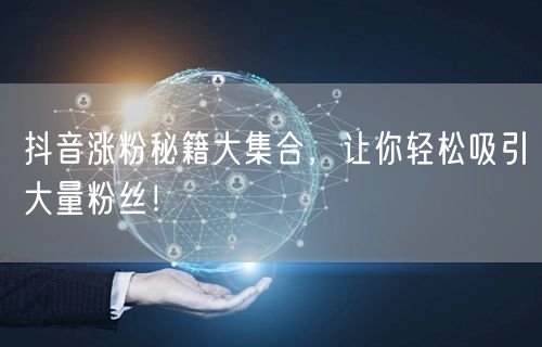 抖音涨粉秘籍大集合，让你轻松吸引大量粉丝！