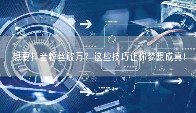 想要抖音粉丝破万？这些技巧让你梦想成真！