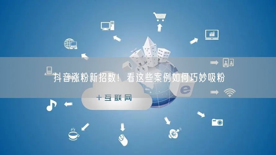 抖音涨粉新招数！看这些案例如何巧妙吸粉