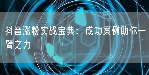 抖音涨粉实战宝典：成功案例助你一臂之力