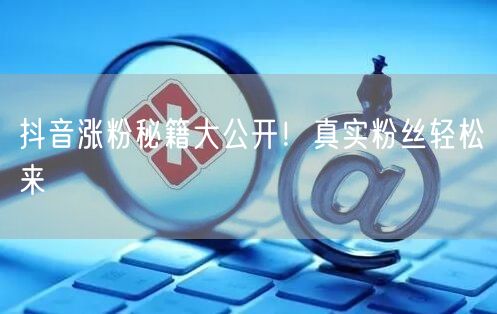抖音涨粉秘籍大公开！真实粉丝轻松来