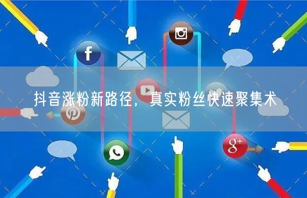 抖音涨粉新路径，真实粉丝快速聚集术