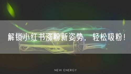 解锁小红书涨粉新姿势，轻松吸粉！