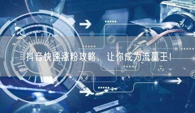 抖音涨粉攻略大揭秘，快速成流量王！