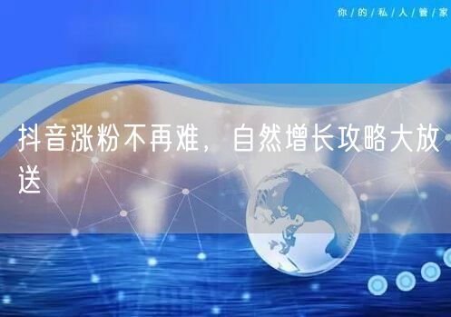 抖音涨粉不再难，自然增长攻略大放送