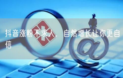 抖音涨粉不求人，自然增长让你更自信